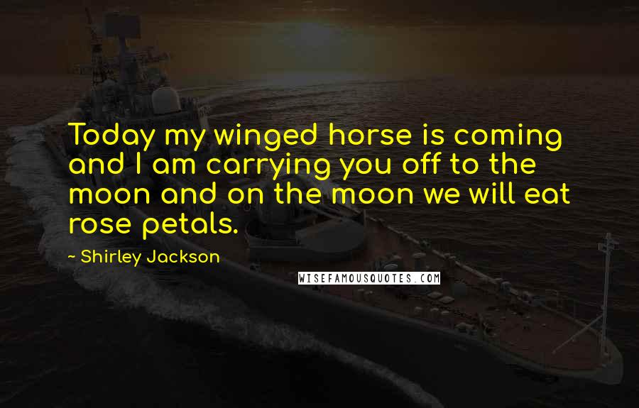 Shirley Jackson Quotes: Today my winged horse is coming and I am carrying you off to the moon and on the moon we will eat rose petals.