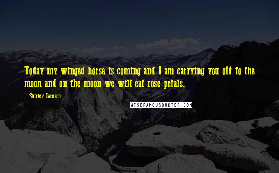 Shirley Jackson Quotes: Today my winged horse is coming and I am carrying you off to the moon and on the moon we will eat rose petals.