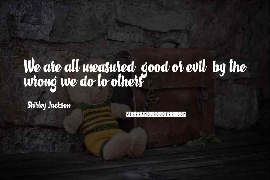 Shirley Jackson Quotes: We are all measured, good or evil, by the wrong we do to others;
