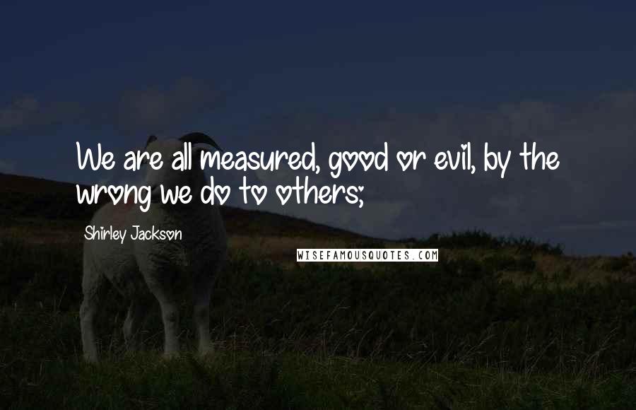Shirley Jackson Quotes: We are all measured, good or evil, by the wrong we do to others;