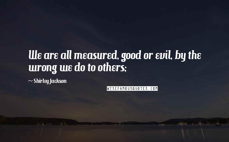 Shirley Jackson Quotes: We are all measured, good or evil, by the wrong we do to others;