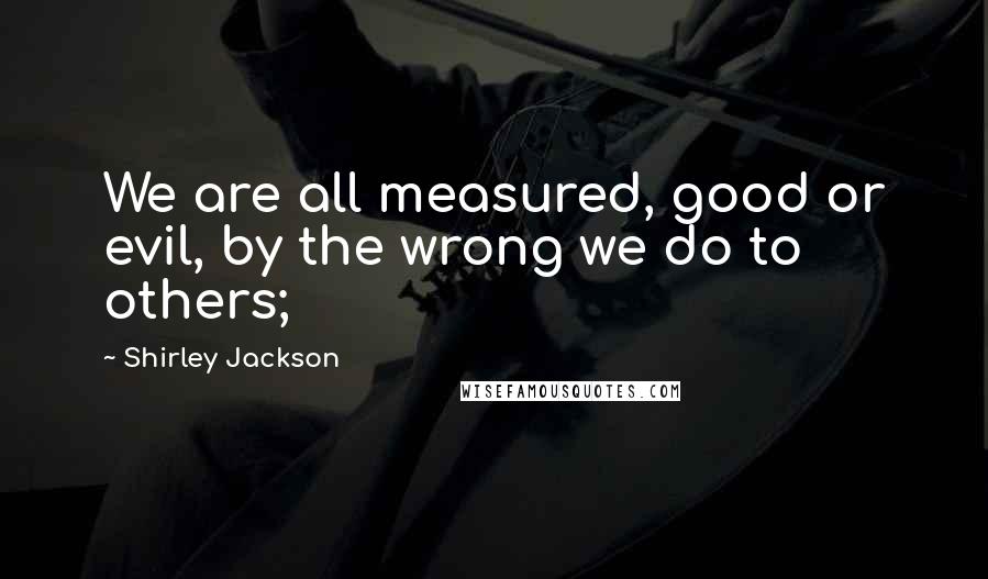 Shirley Jackson Quotes: We are all measured, good or evil, by the wrong we do to others;