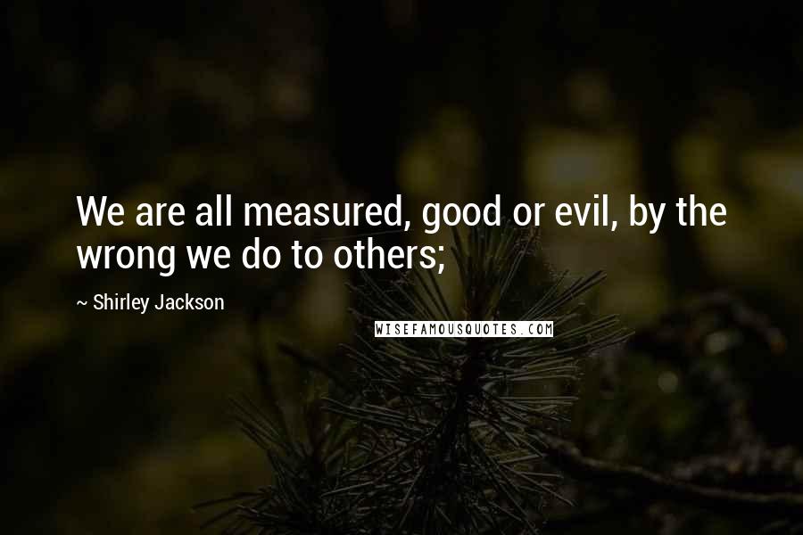 Shirley Jackson Quotes: We are all measured, good or evil, by the wrong we do to others;