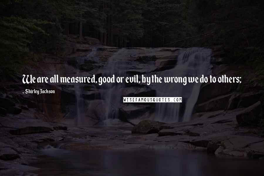 Shirley Jackson Quotes: We are all measured, good or evil, by the wrong we do to others;