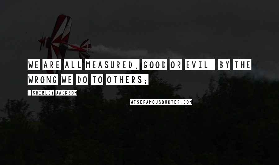 Shirley Jackson Quotes: We are all measured, good or evil, by the wrong we do to others;