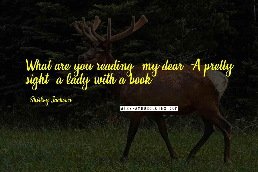 Shirley Jackson Quotes: What are you reading, my dear? A pretty sight, a lady with a book.