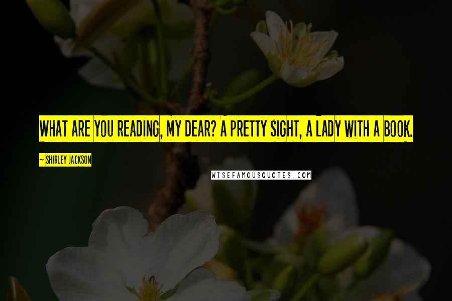 Shirley Jackson Quotes: What are you reading, my dear? A pretty sight, a lady with a book.