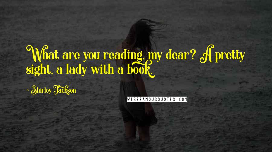 Shirley Jackson Quotes: What are you reading, my dear? A pretty sight, a lady with a book.