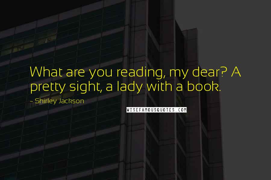 Shirley Jackson Quotes: What are you reading, my dear? A pretty sight, a lady with a book.