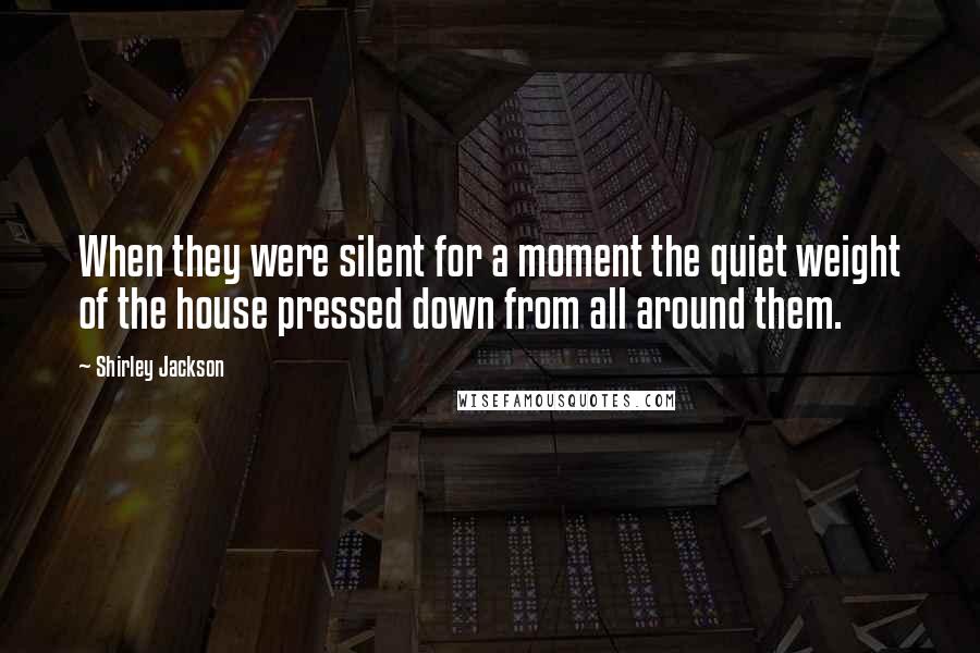 Shirley Jackson Quotes: When they were silent for a moment the quiet weight of the house pressed down from all around them.