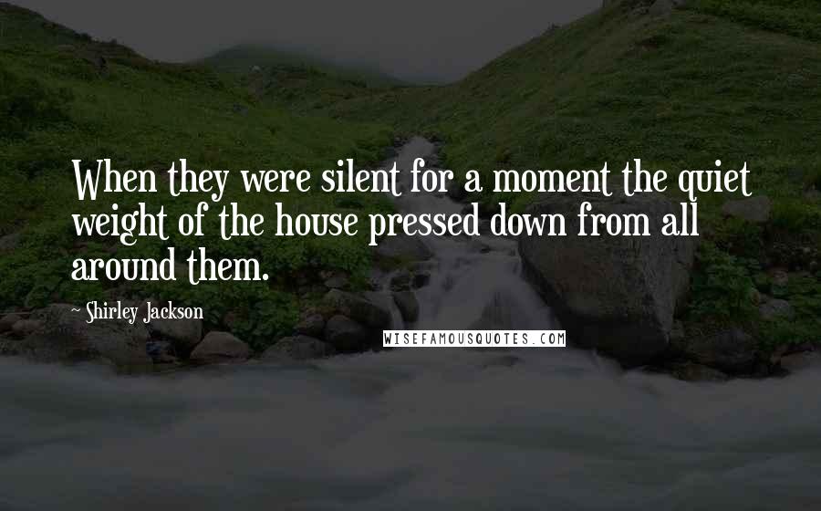 Shirley Jackson Quotes: When they were silent for a moment the quiet weight of the house pressed down from all around them.