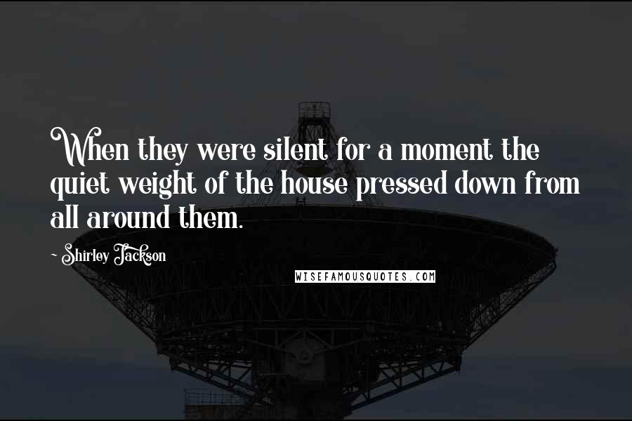 Shirley Jackson Quotes: When they were silent for a moment the quiet weight of the house pressed down from all around them.