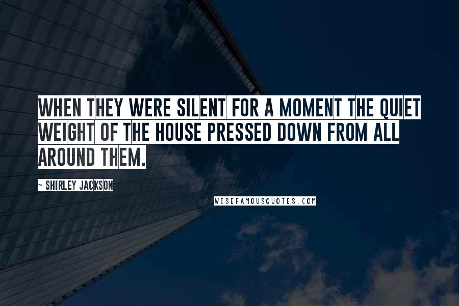 Shirley Jackson Quotes: When they were silent for a moment the quiet weight of the house pressed down from all around them.
