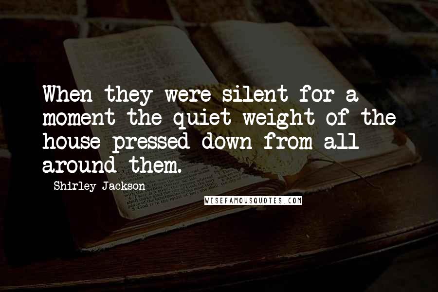 Shirley Jackson Quotes: When they were silent for a moment the quiet weight of the house pressed down from all around them.