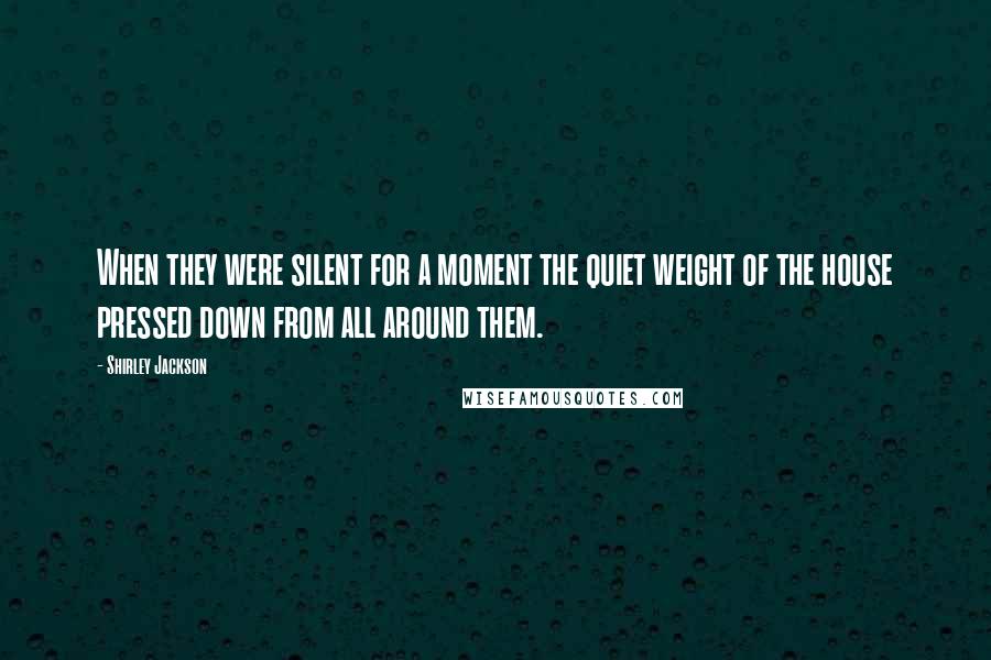 Shirley Jackson Quotes: When they were silent for a moment the quiet weight of the house pressed down from all around them.