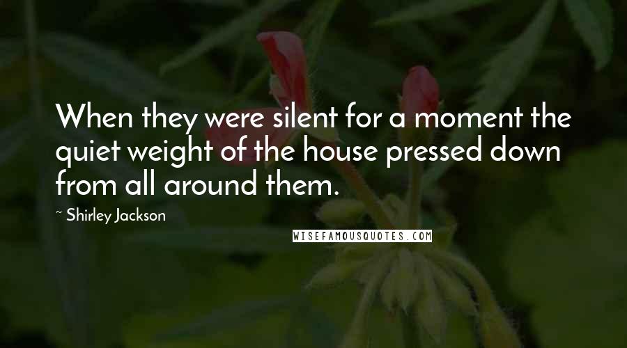 Shirley Jackson Quotes: When they were silent for a moment the quiet weight of the house pressed down from all around them.