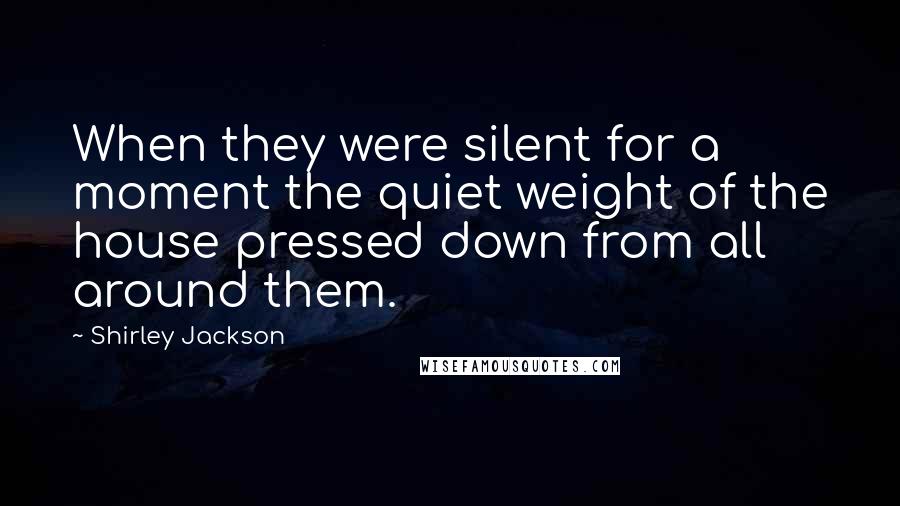 Shirley Jackson Quotes: When they were silent for a moment the quiet weight of the house pressed down from all around them.