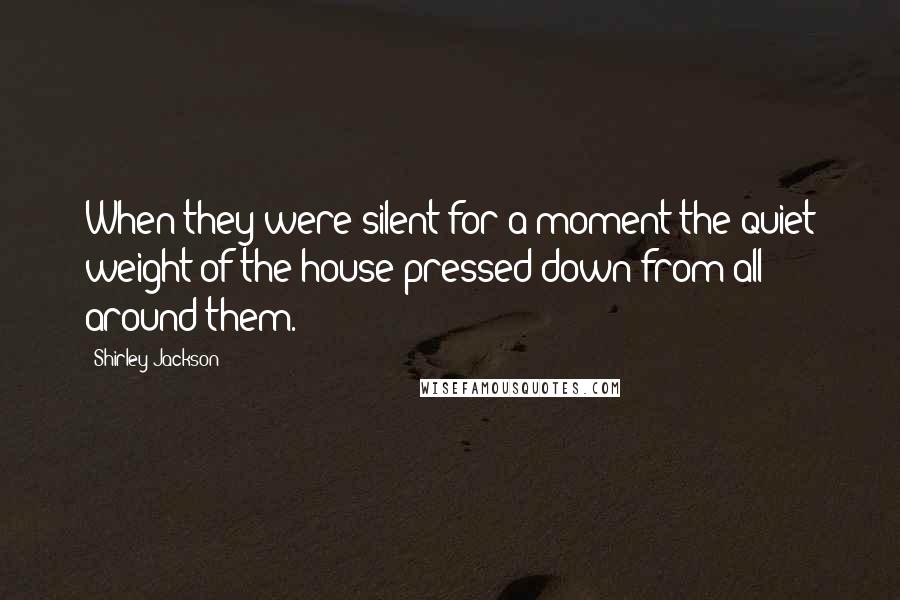 Shirley Jackson Quotes: When they were silent for a moment the quiet weight of the house pressed down from all around them.