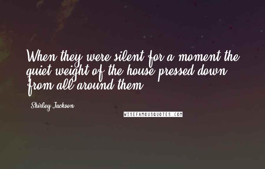 Shirley Jackson Quotes: When they were silent for a moment the quiet weight of the house pressed down from all around them.