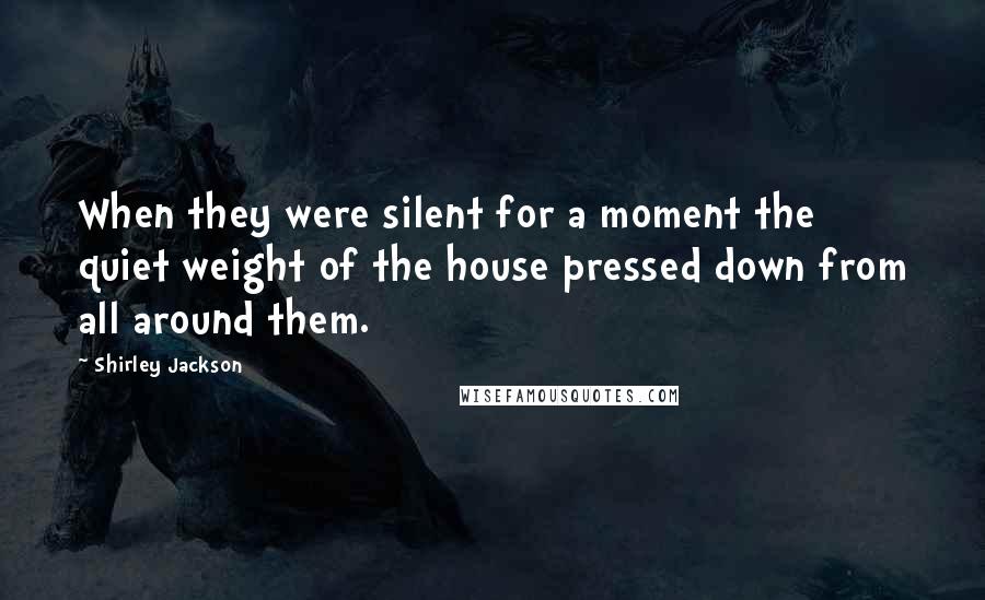 Shirley Jackson Quotes: When they were silent for a moment the quiet weight of the house pressed down from all around them.