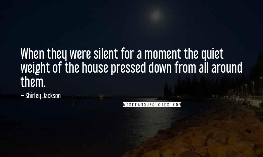 Shirley Jackson Quotes: When they were silent for a moment the quiet weight of the house pressed down from all around them.