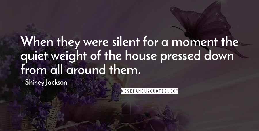 Shirley Jackson Quotes: When they were silent for a moment the quiet weight of the house pressed down from all around them.