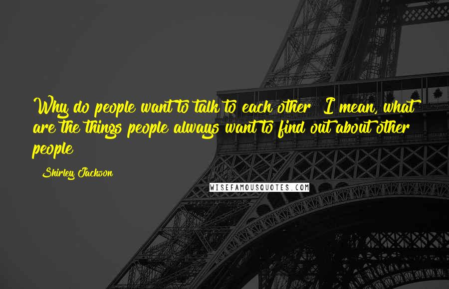 Shirley Jackson Quotes: Why do people want to talk to each other? I mean, what are the things people always want to find out about other people?