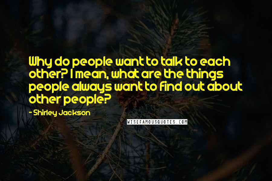 Shirley Jackson Quotes: Why do people want to talk to each other? I mean, what are the things people always want to find out about other people?