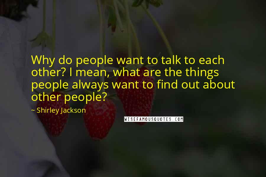 Shirley Jackson Quotes: Why do people want to talk to each other? I mean, what are the things people always want to find out about other people?