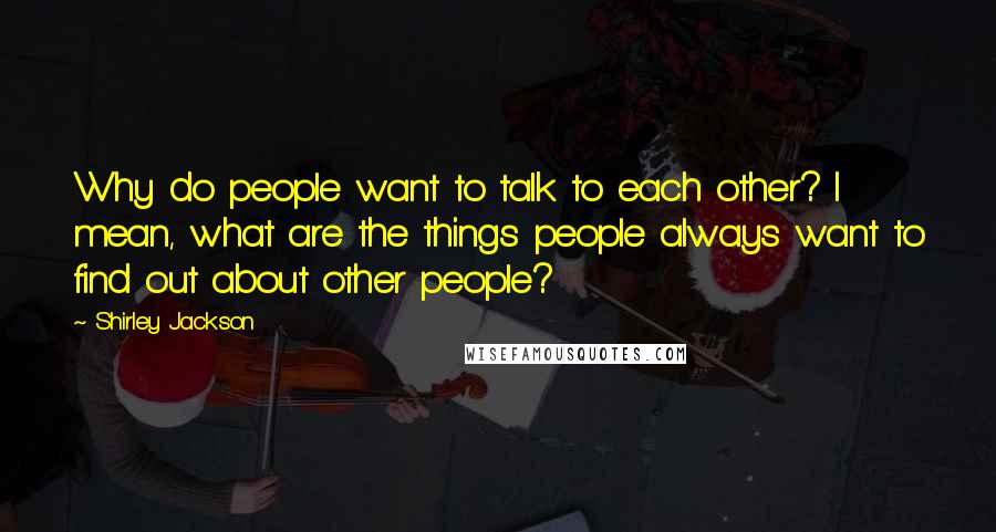 Shirley Jackson Quotes: Why do people want to talk to each other? I mean, what are the things people always want to find out about other people?