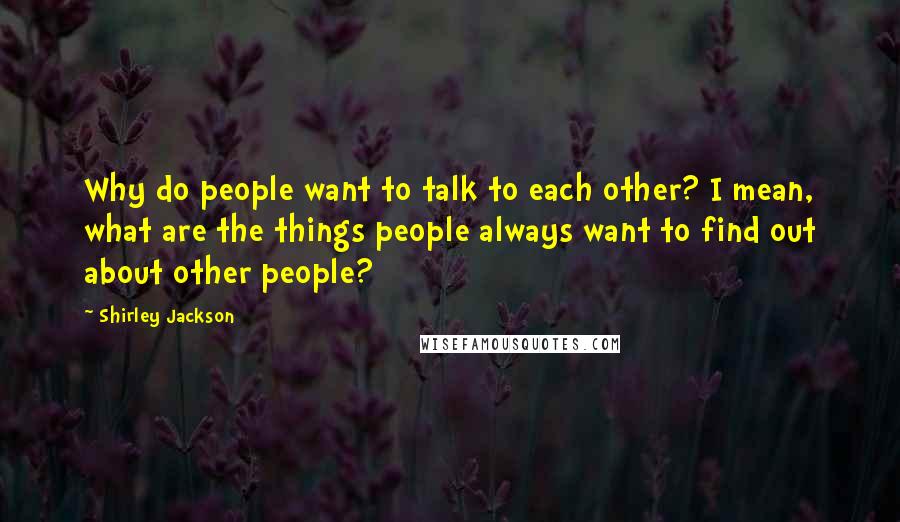 Shirley Jackson Quotes: Why do people want to talk to each other? I mean, what are the things people always want to find out about other people?