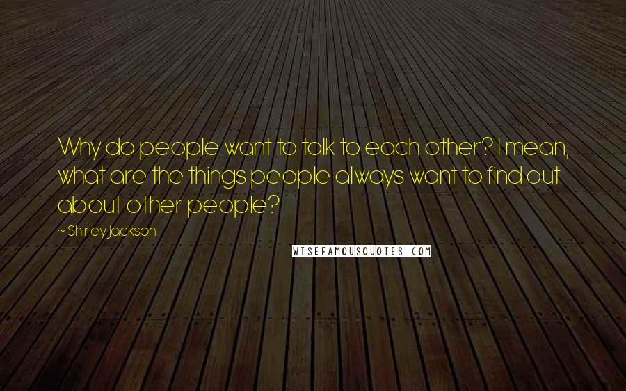 Shirley Jackson Quotes: Why do people want to talk to each other? I mean, what are the things people always want to find out about other people?