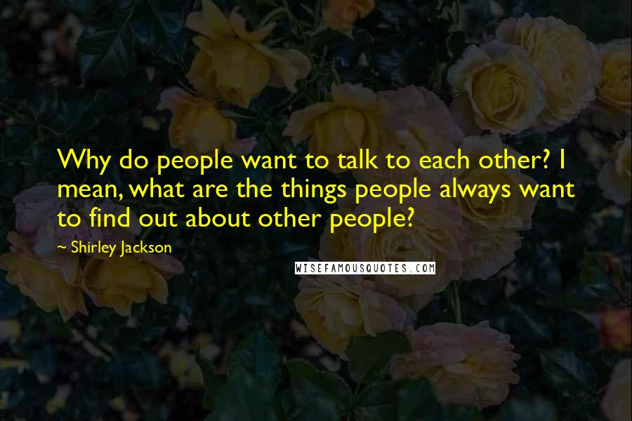 Shirley Jackson Quotes: Why do people want to talk to each other? I mean, what are the things people always want to find out about other people?