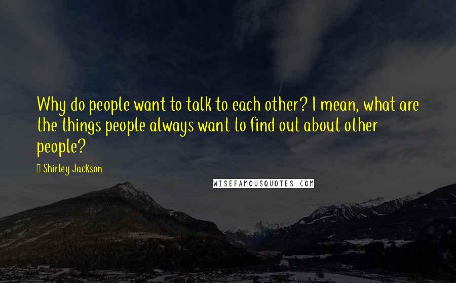 Shirley Jackson Quotes: Why do people want to talk to each other? I mean, what are the things people always want to find out about other people?