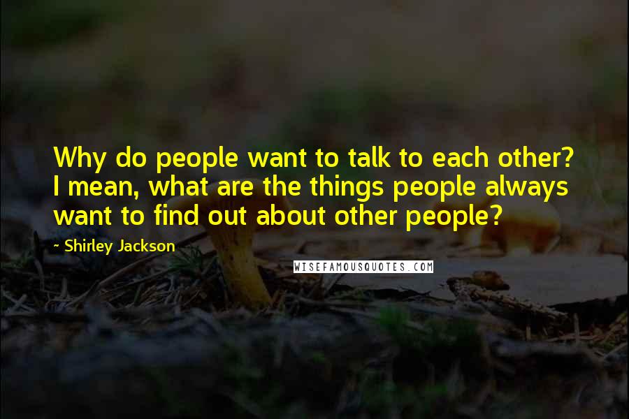 Shirley Jackson Quotes: Why do people want to talk to each other? I mean, what are the things people always want to find out about other people?