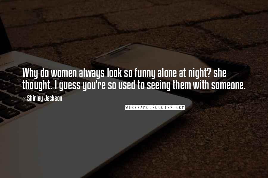 Shirley Jackson Quotes: Why do women always look so funny alone at night? she thought. I guess you're so used to seeing them with someone.