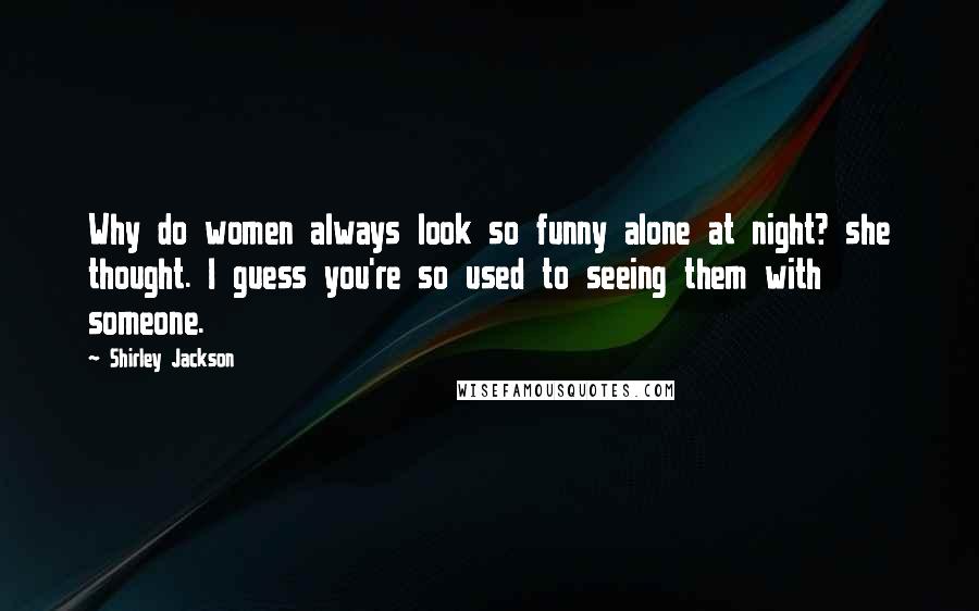 Shirley Jackson Quotes: Why do women always look so funny alone at night? she thought. I guess you're so used to seeing them with someone.