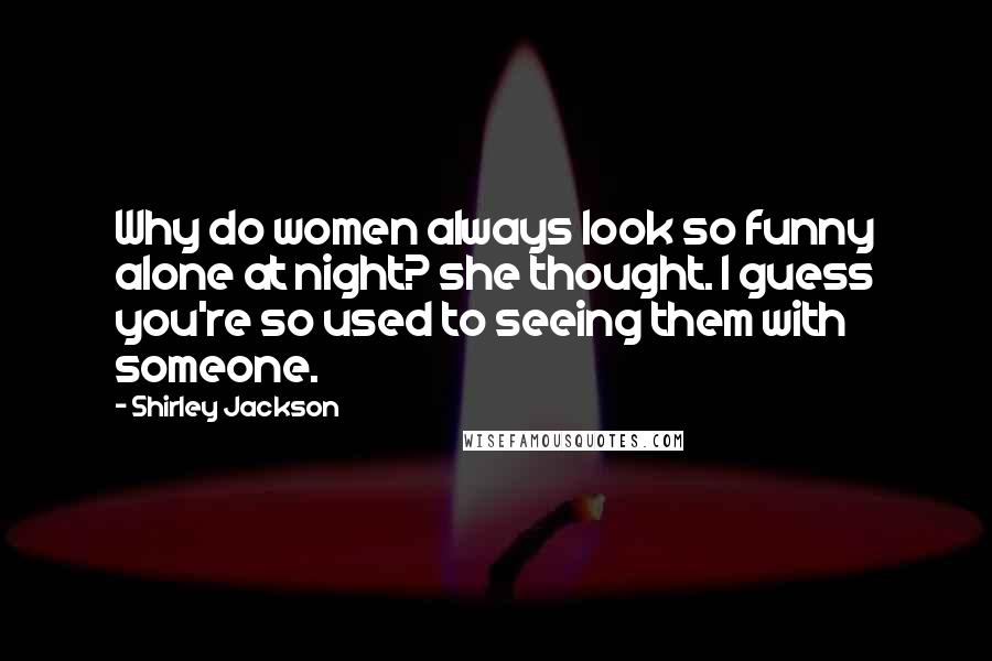 Shirley Jackson Quotes: Why do women always look so funny alone at night? she thought. I guess you're so used to seeing them with someone.