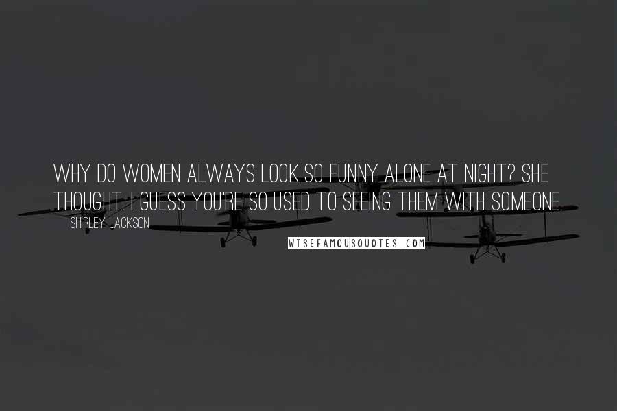 Shirley Jackson Quotes: Why do women always look so funny alone at night? she thought. I guess you're so used to seeing them with someone.