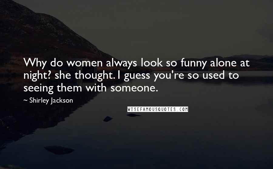 Shirley Jackson Quotes: Why do women always look so funny alone at night? she thought. I guess you're so used to seeing them with someone.