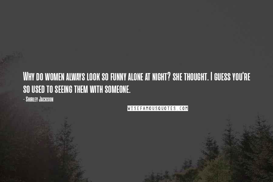 Shirley Jackson Quotes: Why do women always look so funny alone at night? she thought. I guess you're so used to seeing them with someone.