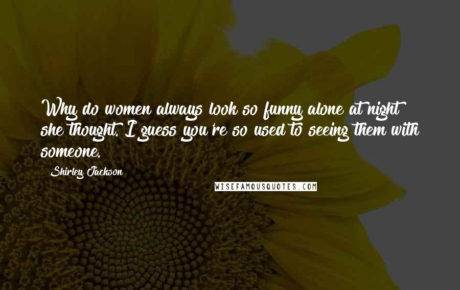 Shirley Jackson Quotes: Why do women always look so funny alone at night? she thought. I guess you're so used to seeing them with someone.