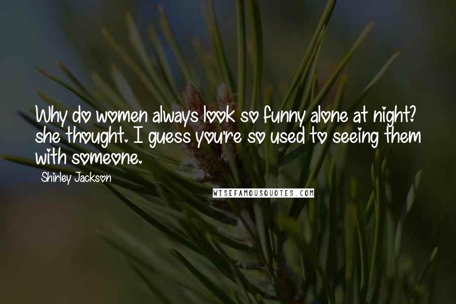 Shirley Jackson Quotes: Why do women always look so funny alone at night? she thought. I guess you're so used to seeing them with someone.