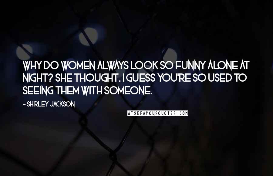 Shirley Jackson Quotes: Why do women always look so funny alone at night? she thought. I guess you're so used to seeing them with someone.
