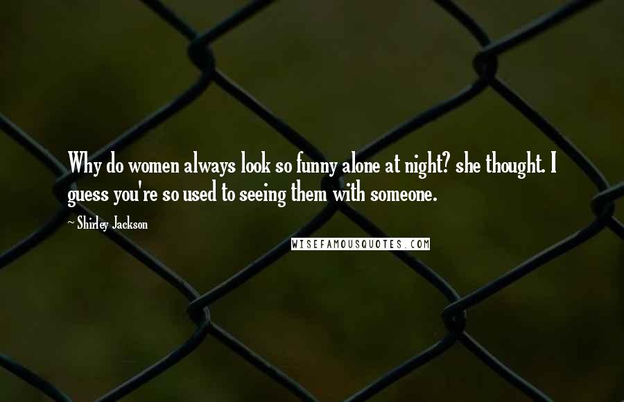 Shirley Jackson Quotes: Why do women always look so funny alone at night? she thought. I guess you're so used to seeing them with someone.