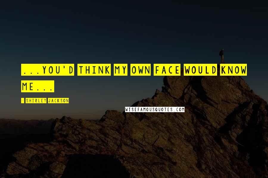 Shirley Jackson Quotes: ...you'd think my own face would know me...