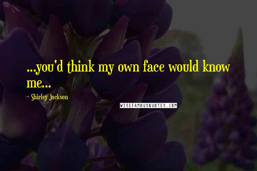 Shirley Jackson Quotes: ...you'd think my own face would know me...