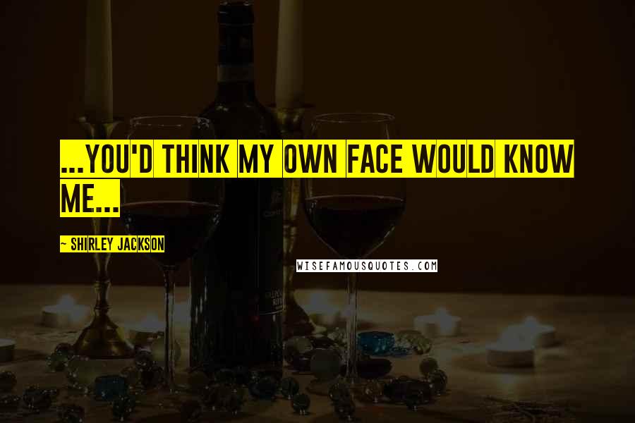 Shirley Jackson Quotes: ...you'd think my own face would know me...