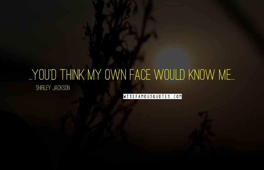 Shirley Jackson Quotes: ...you'd think my own face would know me...