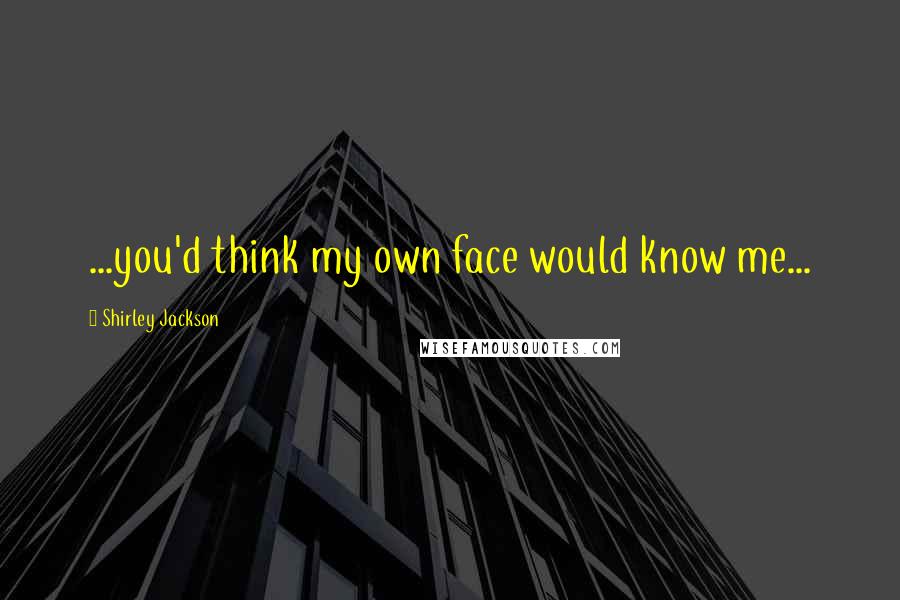 Shirley Jackson Quotes: ...you'd think my own face would know me...